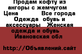 Продам кофту из ангоры с жемчугом › Цена ­ 5 000 - Все города Одежда, обувь и аксессуары » Женская одежда и обувь   . Ивановская обл.